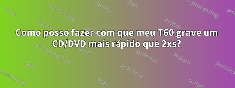 Como posso fazer com que meu T60 grave um CD/DVD mais rápido que 2xs?