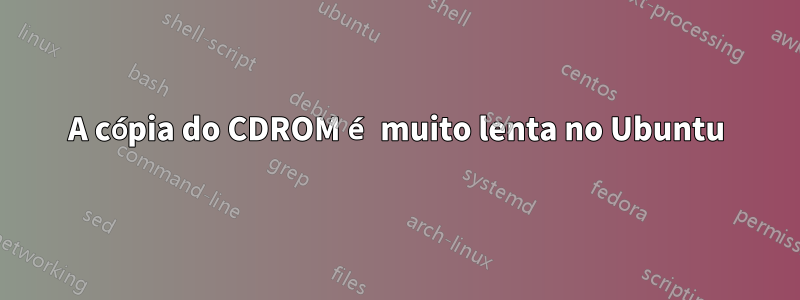 A cópia do CDROM é muito lenta no Ubuntu