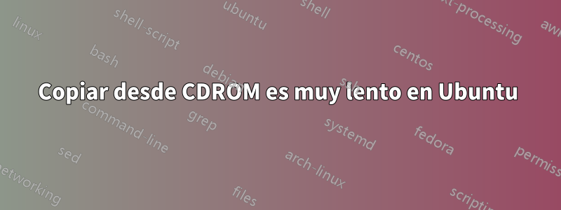 Copiar desde CDROM es muy lento en Ubuntu