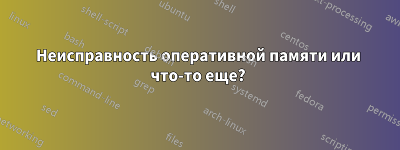 Неисправность оперативной памяти или что-то еще?