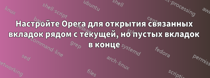 Настройте Opera для открытия связанных вкладок рядом с текущей, но пустых вкладок в конце