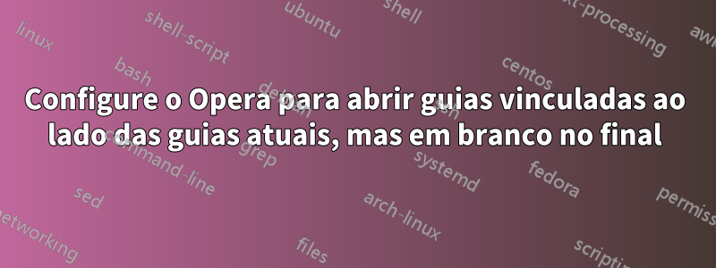 Configure o Opera para abrir guias vinculadas ao lado das guias atuais, mas em branco no final