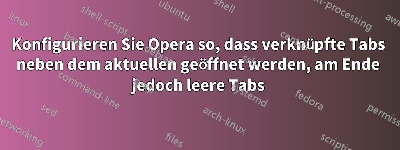 Konfigurieren Sie Opera so, dass verknüpfte Tabs neben dem aktuellen geöffnet werden, am Ende jedoch leere Tabs