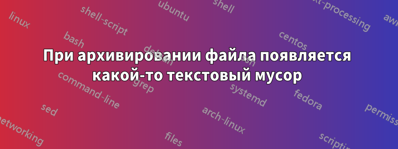 При архивировании файла появляется какой-то текстовый мусор