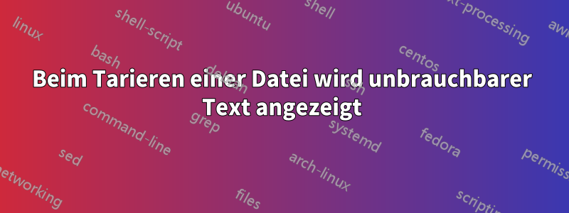 Beim Tarieren einer Datei wird unbrauchbarer Text angezeigt