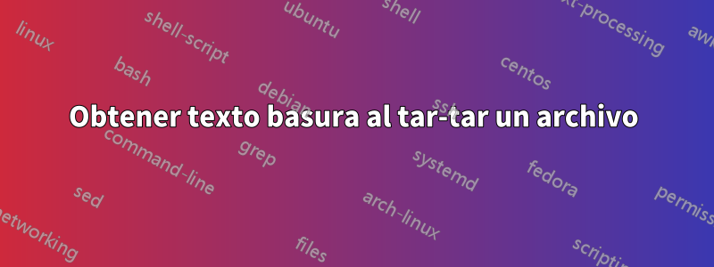 Obtener texto basura al tar-tar un archivo