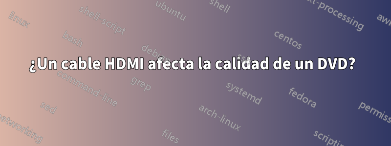 ¿Un cable HDMI afecta la calidad de un DVD? 