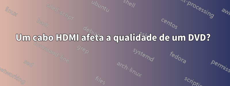 Um cabo HDMI afeta a qualidade de um DVD? 