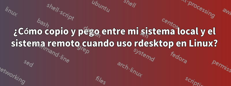 ¿Cómo copio y pego entre mi sistema local y el sistema remoto cuando uso rdesktop en Linux?