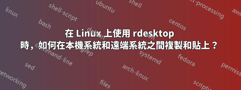 在 Linux 上使用 rdesktop 時，如何在本機系統和遠端系統之間複製和貼上？