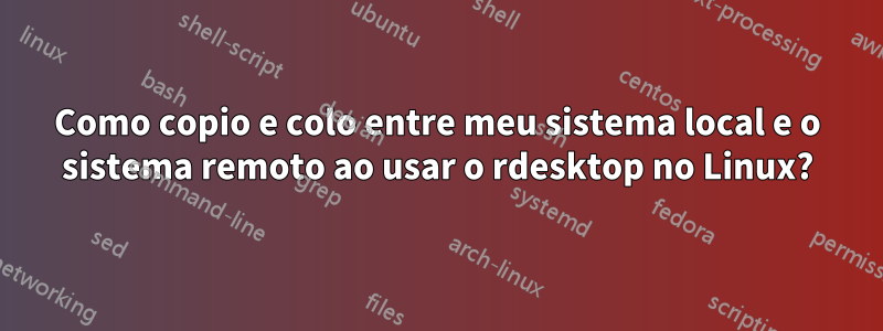 Como copio e colo entre meu sistema local e o sistema remoto ao usar o rdesktop no Linux?