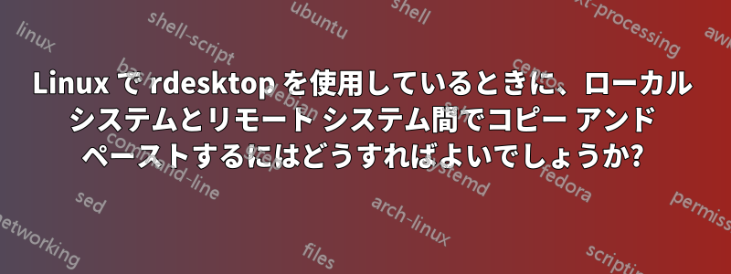 Linux で rdesktop を使用しているときに、ローカル システムとリモート システム間でコピー アンド ペーストするにはどうすればよいでしょうか?