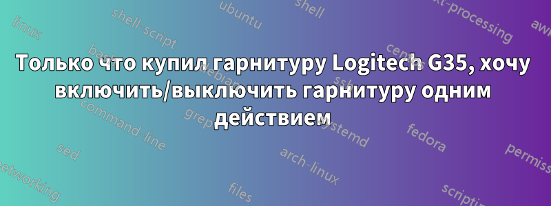 Только что купил гарнитуру Logitech G35, хочу включить/выключить гарнитуру одним действием