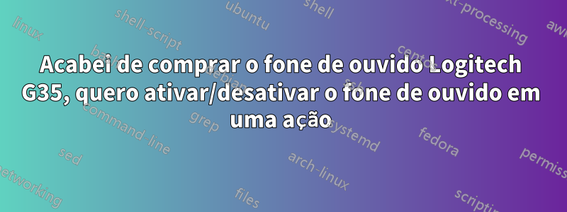 Acabei de comprar o fone de ouvido Logitech G35, quero ativar/desativar o fone de ouvido em uma ação