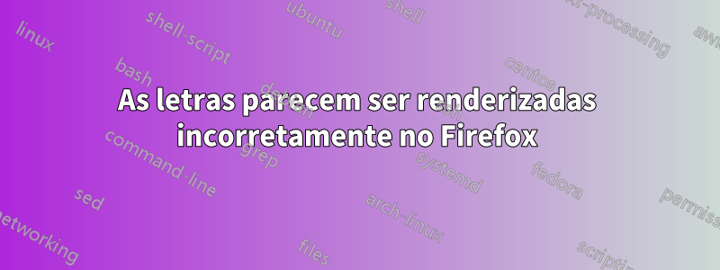 As letras parecem ser renderizadas incorretamente no Firefox