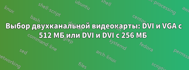 Выбор двухканальной видеокарты: DVI и VGA с 512 МБ или DVI и DVI с 256 МБ 