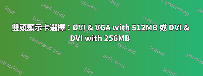 雙頭顯示卡選擇：DVI & VGA with 512MB 或 DVI & DVI with 256MB 