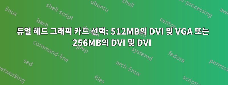 듀얼 헤드 그래픽 카드 선택: 512MB의 DVI 및 VGA 또는 256MB의 DVI 및 DVI 