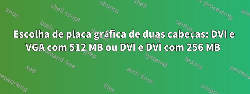 Escolha de placa gráfica de duas cabeças: DVI e VGA com 512 MB ou DVI e DVI com 256 MB 