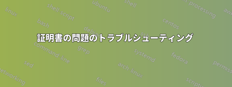 証明書の問題のトラブルシューティング