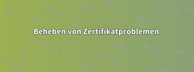 Beheben von Zertifikatproblemen