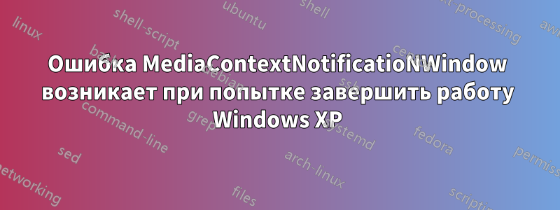 Ошибка MediaContextNotificatioNWindow возникает при попытке завершить работу Windows XP