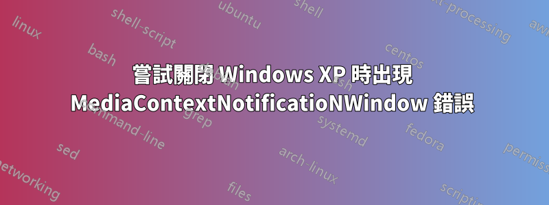 嘗試關閉 Windows XP 時出現 MediaContextNotificatioNWindow 錯誤