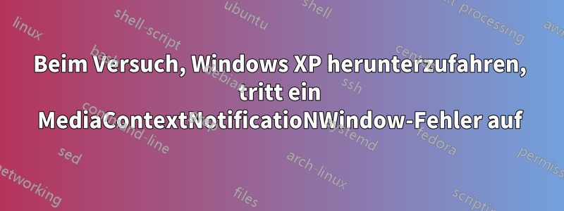 Beim Versuch, Windows XP herunterzufahren, tritt ein MediaContextNotificatioNWindow-Fehler auf