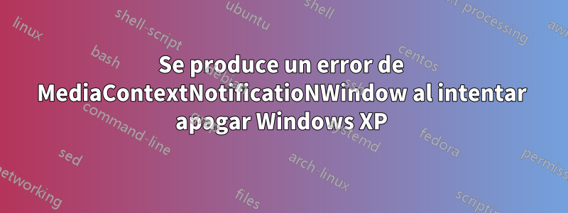 Se produce un error de MediaContextNotificatioNWindow al intentar apagar Windows XP