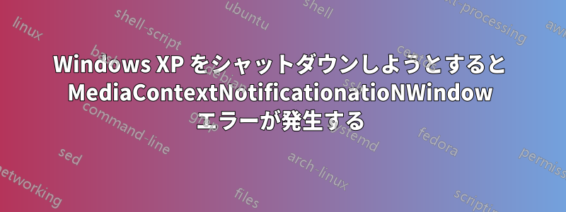 Windows XP をシャットダウンしようとすると MediaContextNotificationatioNWindow エラーが発生する