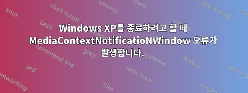 Windows XP를 종료하려고 할 때 MediaContextNotificatioNWindow 오류가 발생합니다.