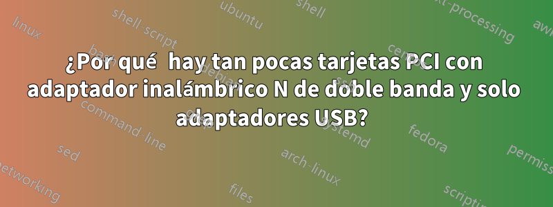 ¿Por qué hay tan pocas tarjetas PCI con adaptador inalámbrico N de doble banda y solo adaptadores USB? 