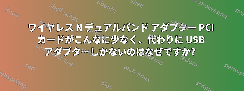 ワイヤレス N デュアルバンド アダプター PCI カードがこんなに少なく、代わりに USB アダプターしかないのはなぜですか? 
