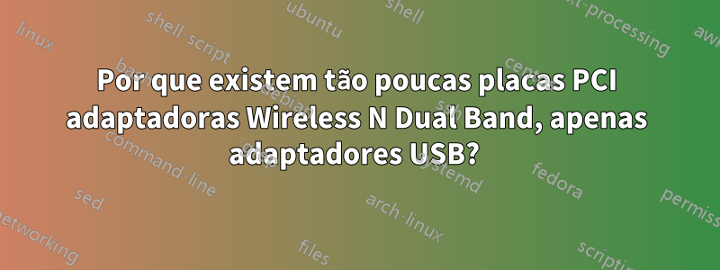 Por que existem tão poucas placas PCI adaptadoras Wireless N Dual Band, apenas adaptadores USB? 