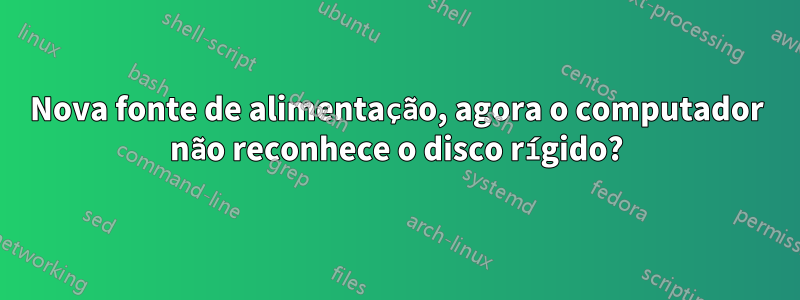 Nova fonte de alimentação, agora o computador não reconhece o disco rígido?