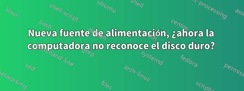 Nueva fuente de alimentación, ¿ahora la computadora no reconoce el disco duro?