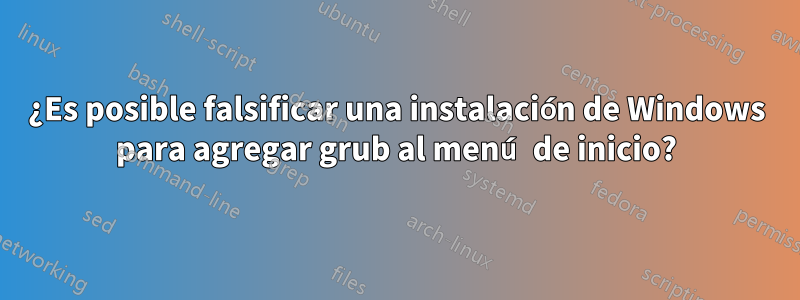 ¿Es posible falsificar una instalación de Windows para agregar grub al menú de inicio?