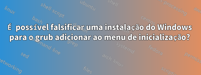 É possível falsificar uma instalação do Windows para o grub adicionar ao menu de inicialização?