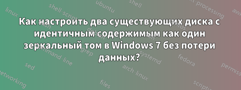 Как настроить два существующих диска с идентичным содержимым как один зеркальный том в Windows 7 без потери данных?