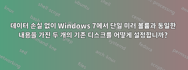 데이터 손실 없이 Windows 7에서 단일 미러 볼륨과 동일한 내용을 가진 두 개의 기존 디스크를 어떻게 설정합니까?