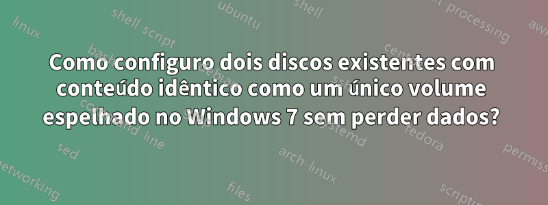 Como configuro dois discos existentes com conteúdo idêntico como um único volume espelhado no Windows 7 sem perder dados?