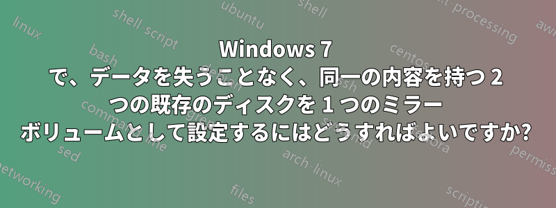 Windows 7 で、データを失うことなく、同一の内容を持つ 2 つの既存のディスクを 1 つのミラー ボリュームとして設定するにはどうすればよいですか?