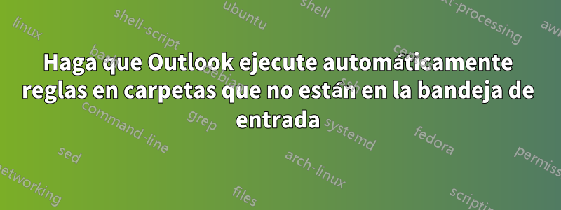 Haga que Outlook ejecute automáticamente reglas en carpetas que no están en la bandeja de entrada