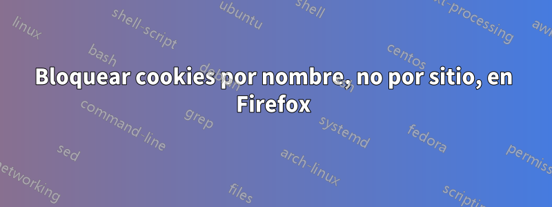 Bloquear cookies por nombre, no por sitio, en Firefox