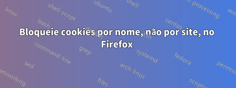 Bloqueie cookies por nome, não por site, no Firefox