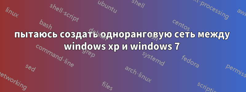 пытаюсь создать одноранговую сеть между windows xp и windows 7