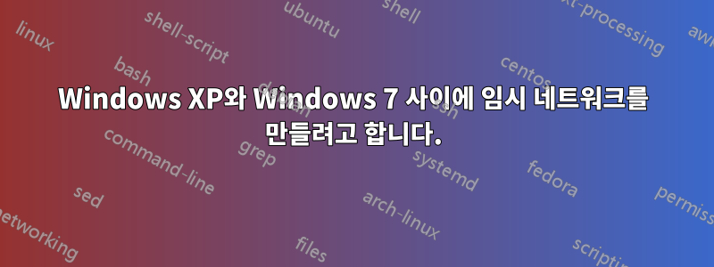 Windows XP와 Windows 7 사이에 임시 네트워크를 만들려고 합니다.