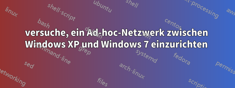 versuche, ein Ad-hoc-Netzwerk zwischen Windows XP und Windows 7 einzurichten