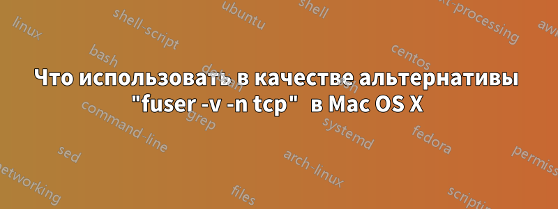 Что использовать в качестве альтернативы "fuser -v -n tcp" в Mac OS X