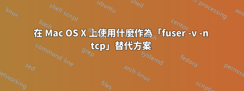 在 Mac OS X 上使用什麼作為「fuser -v -n tcp」替代方案